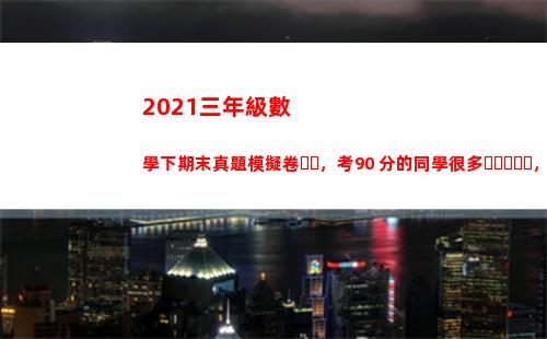 021三年級數學下期末真題模擬卷，考90+分的同學很多，建議測試(2021三年級數學暑假答案)"